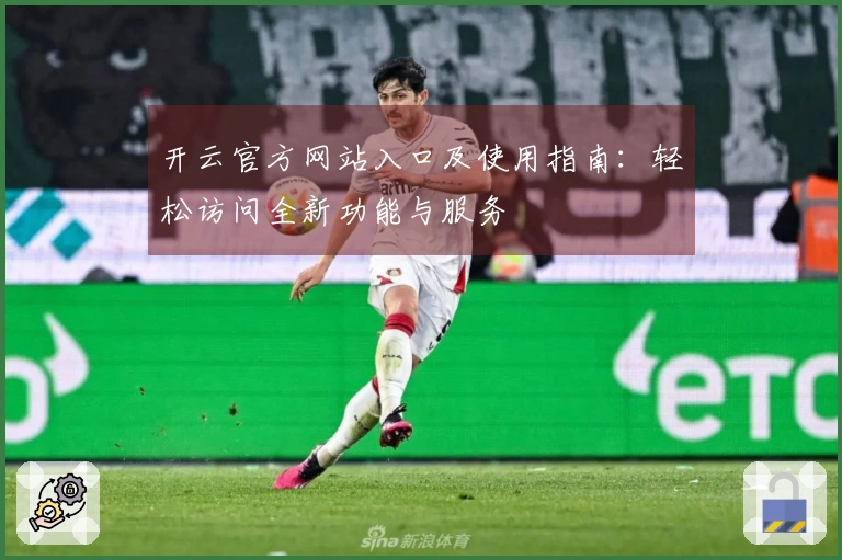 开云官方网站入口及使用指南:轻松访问全新功能与服务