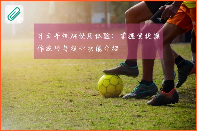 开云手机端使用体验：掌握便捷操作技巧与核心功能介绍