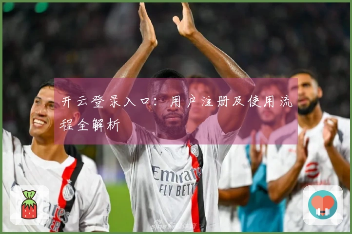 开云登录入口:用户注册及使用流程全解析