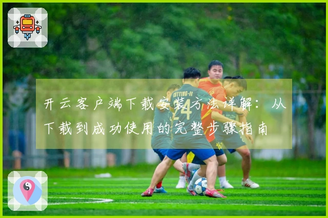 开云客户端下载安装方法详解：从下载到成功使用的完整步骤指南