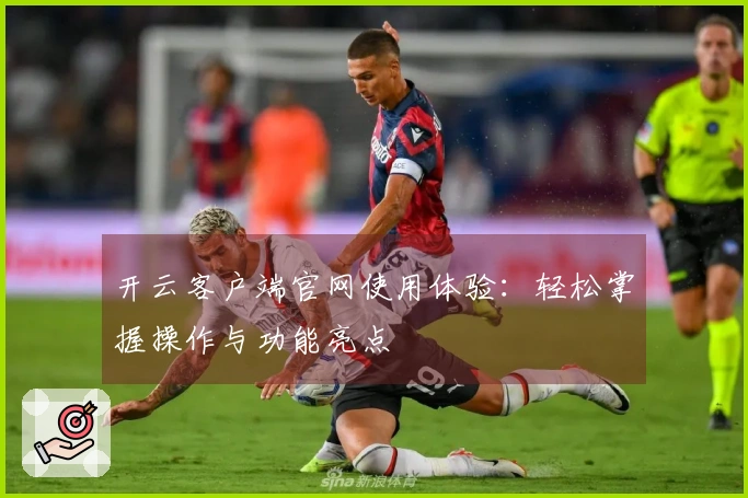 开云客户端官网使用体验：轻松掌握操作与功能亮点