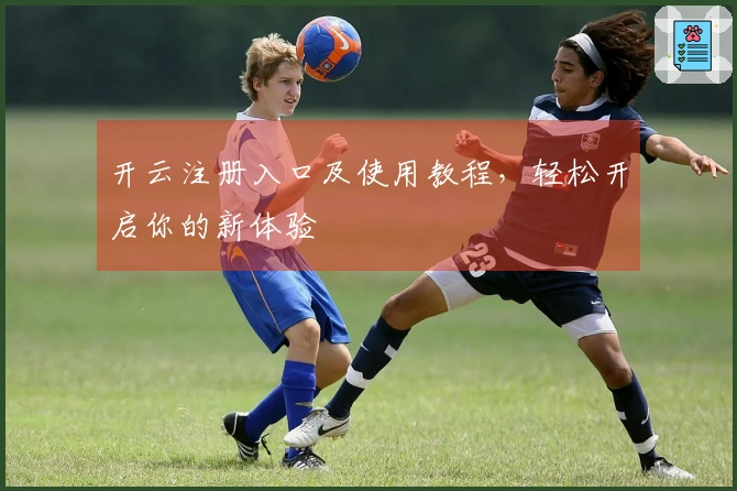 开云注册入口及使用教程，轻松开启你的新体验