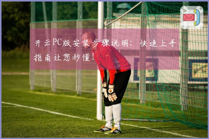 开云PC版安装步骤说明：快速上手指南让您秒懂！
