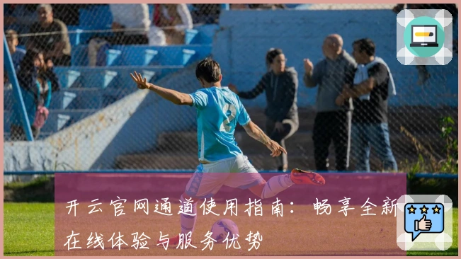 开云官网通道使用指南：畅享全新在线体验与服务优势