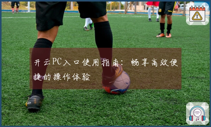 开云PC入口使用指南：畅享高效便捷的操作体验
