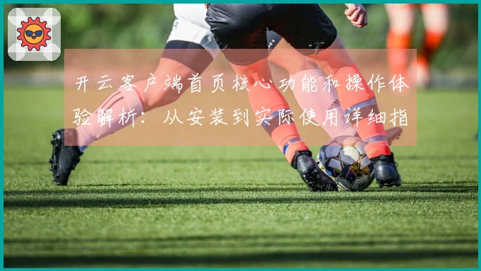 开云客户端首页核心功能和操作体验解析：从安装到实际使用详细指南