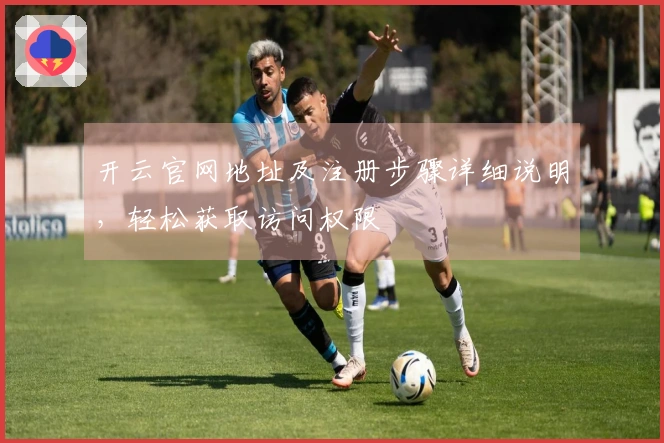 开云官网地址及注册步骤详细说明，轻松获取访问权限