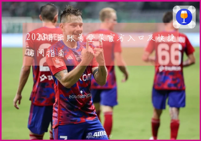 2023开云账号登录官方入口及快捷访问指南