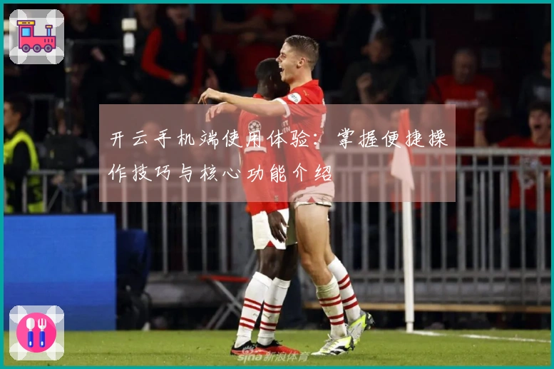 开云手机端使用体验：掌握便捷操作技巧与核心功能介绍