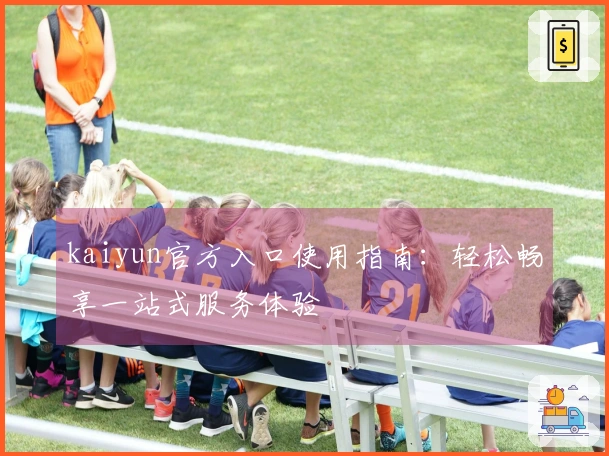 kaiyun官方入口使用指南：轻松畅享一站式服务体验