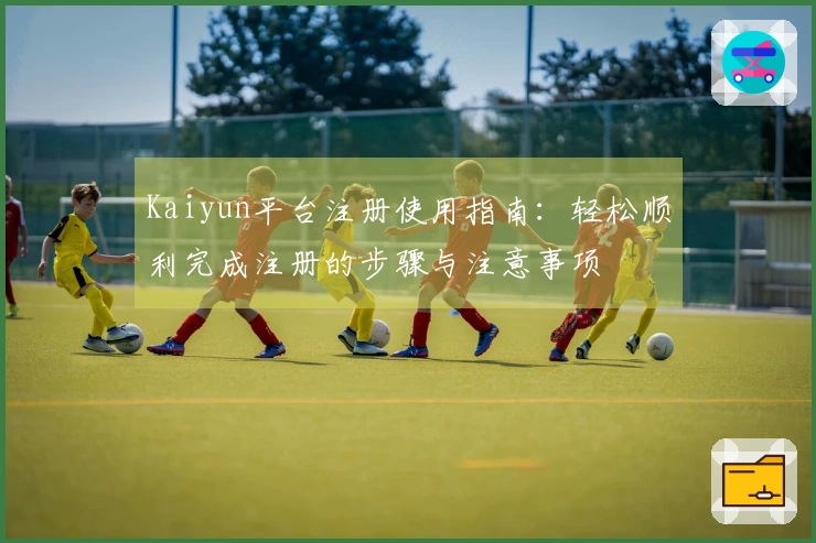 Kaiyun平台注册使用指南：轻松顺利完成注册的步骤与注意事项
