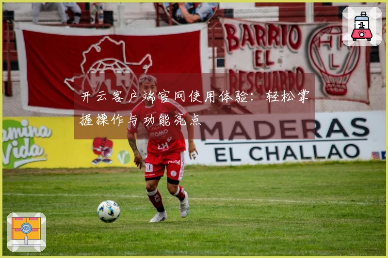 开云客户端官网使用体验：轻松掌握操作与功能亮点