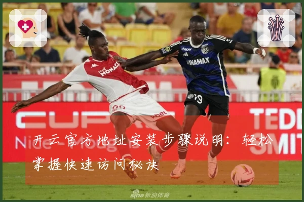 开云官方地址安装步骤说明：轻松掌握快速访问秘诀