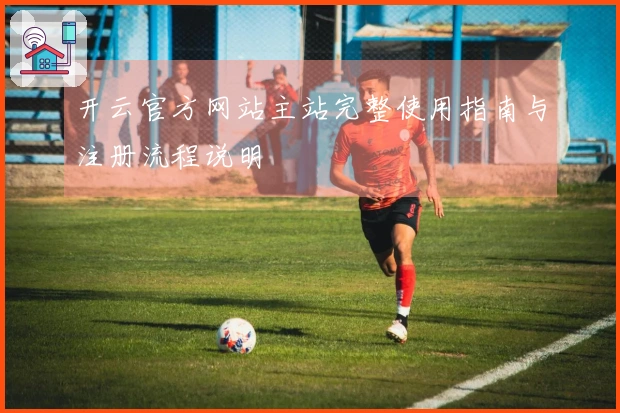 开云官方网站主站完整使用指南与注册流程说明