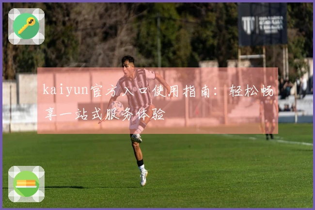 kaiyun官方入口使用指南：轻松畅享一站式服务体验