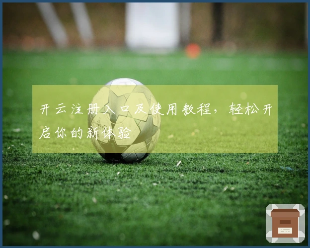 开云注册入口及使用教程，轻松开启你的新体验