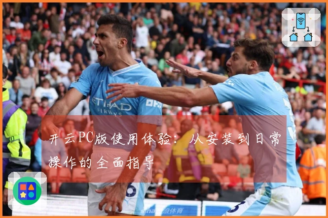 开云PC版使用体验:从安装到日常操作的全面指导