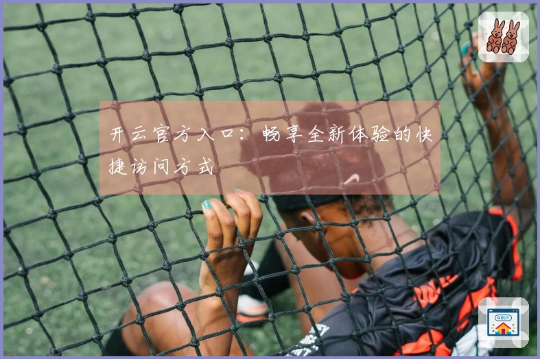 开云官方入口：畅享全新体验的快捷访问方式