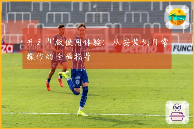 开云PC版使用体验：从安装到日常操作的全面指导