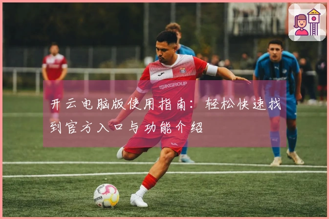 开云电脑版使用指南：轻松快速找到官方入口与功能介绍
